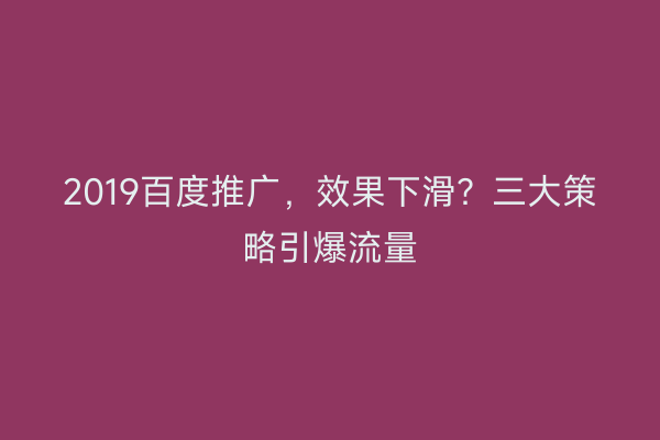 2019百度推广，效果下滑？三大策略引爆流量