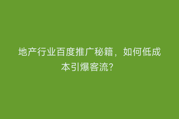 地产行业百度推广秘籍，如何低成本引爆客流？