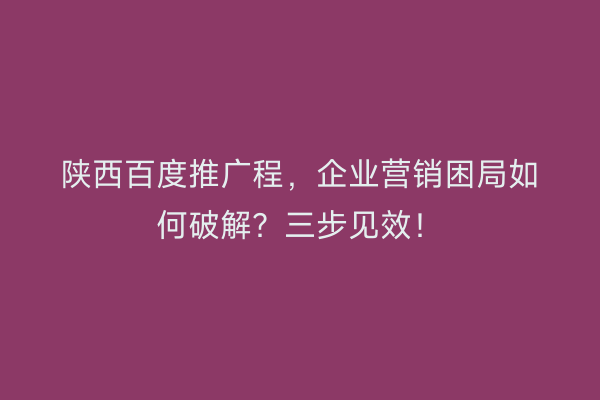 陕西百度推广程，企业营销困局如何破解？三步见效！