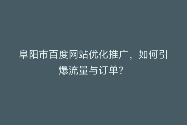 阜阳市百度网站优化推广，如何引爆流量与订单？