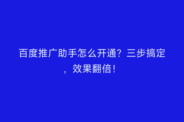 百度推广助手怎么开通？三步搞定，效果翻倍！