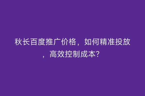 秋长百度推广价格，如何精准投放，高效控制成本？