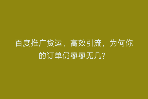 百度推广货运，高效引流，为何你的订单仍寥寥无几？