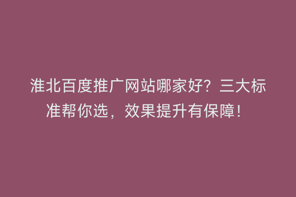 淮北百度推广网站哪家好？三大标准帮你选，效果提升有保障！