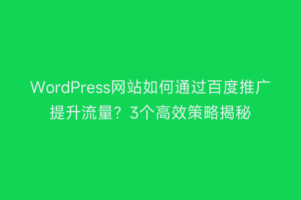 WordPress网站如何通过百度推广提升流量？3个高效策略揭秘