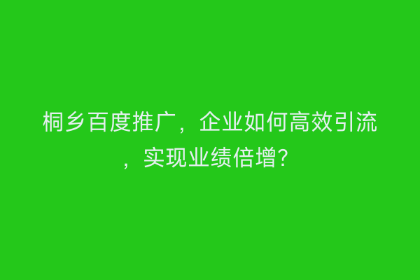 桐乡百度推广，企业如何高效引流，实现业绩倍增？