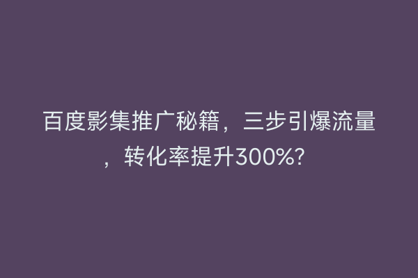 百度影集推广秘籍，三步引爆流量，转化率提升300%？
