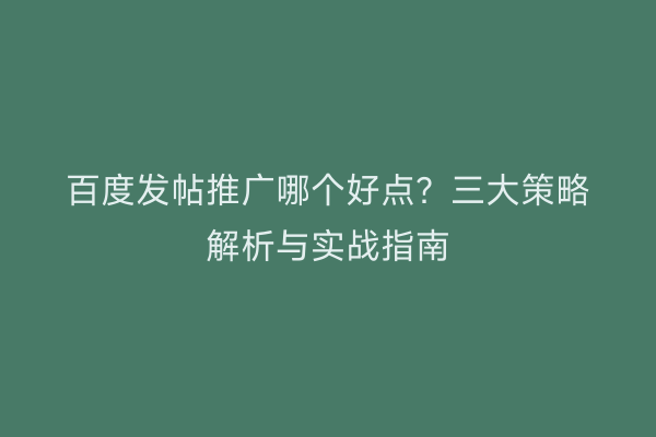 百度发帖推广哪个好点？三大策略解析与实战指南