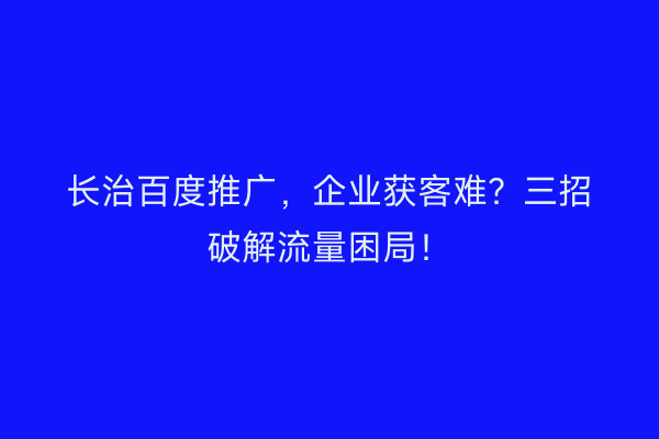 长治百度推广，企业获客难？三招破解流量困局！