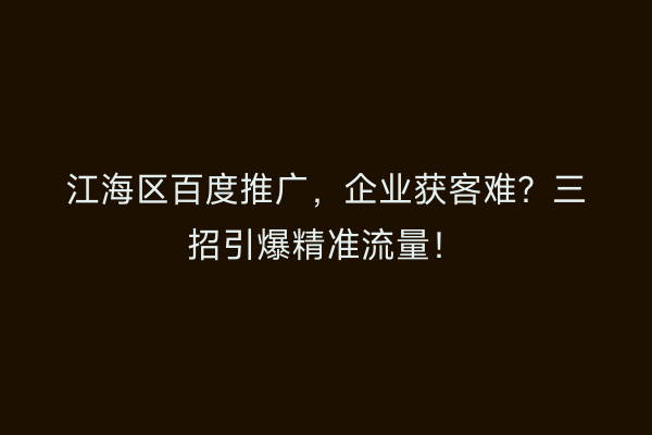 江海区百度推广，企业获客难？三招引爆精准流量！