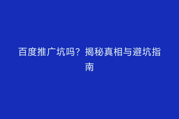 百度推广坑吗？揭秘真相与避坑指南