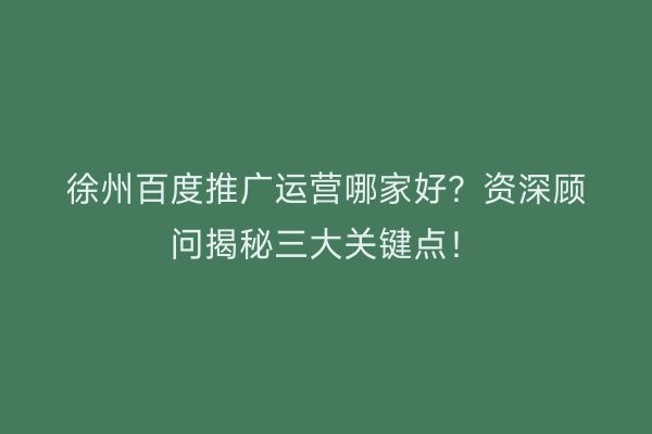 徐州百度推广运营哪家好？资深顾问揭秘三大关键点！