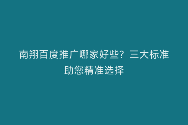 南翔百度推广哪家好些？三大标准助您精准选择