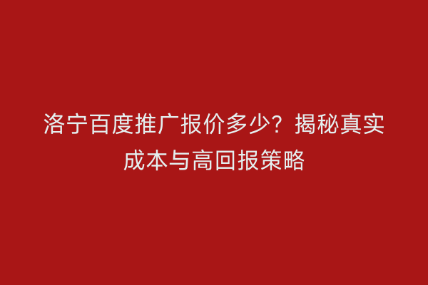 洛宁百度推广报价多少？揭秘真实成本与高回报策略