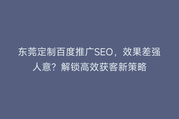 东莞定制百度推广SEO，效果差强人意？解锁高效获客新策略