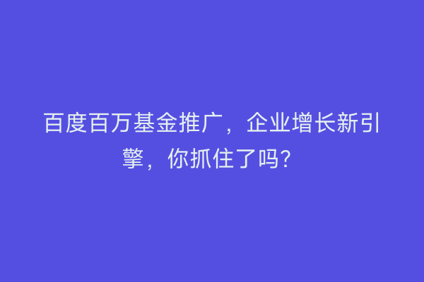 百度百万基金推广，企业增长新引擎，你抓住了吗？