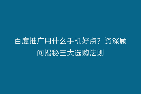 百度推广用什么手机好点？资深顾问揭秘三大选购法则