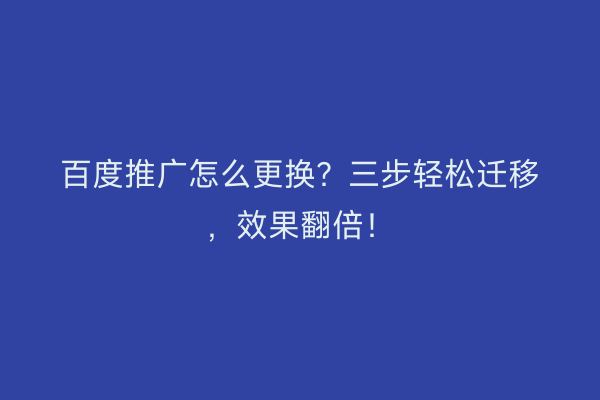 百度推广怎么更换？三步轻松迁移，效果翻倍！