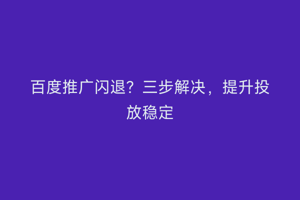 百度推广闪退？三步解决，提升投放稳定