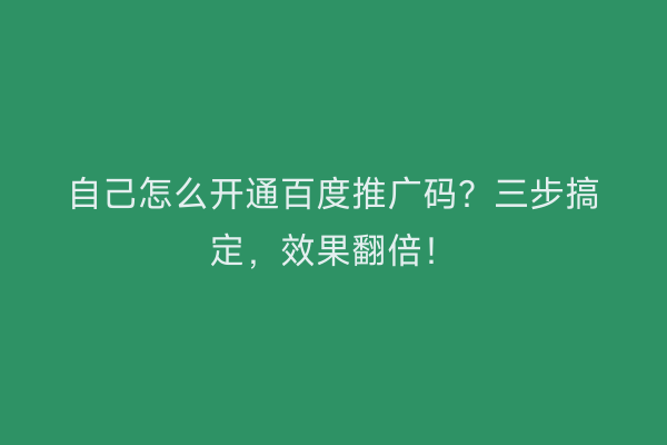 自己怎么开通百度推广码？三步搞定，效果翻倍！