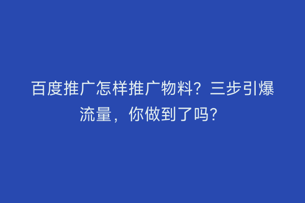 百度推广怎样推广物料？三步引爆流量，你做到了吗？