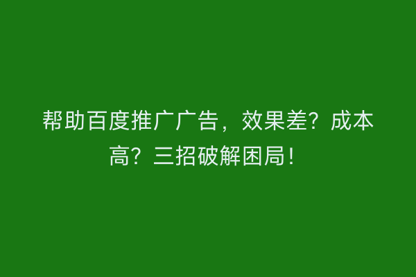 帮助百度推广广告，效果差？成本高？三招破解困局！