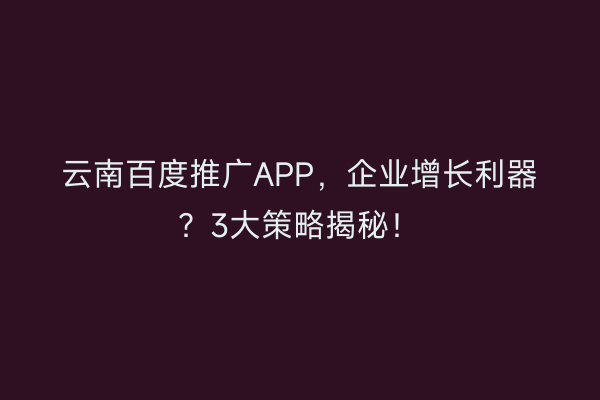 云南百度推广APP，企业增长利器？3大策略揭秘！