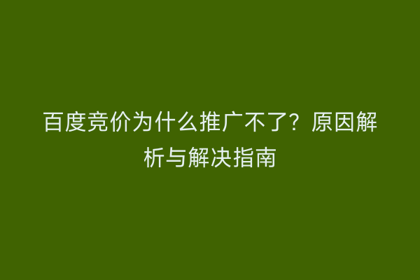 百度竞价为什么推广不了？原因解析与解决指南
