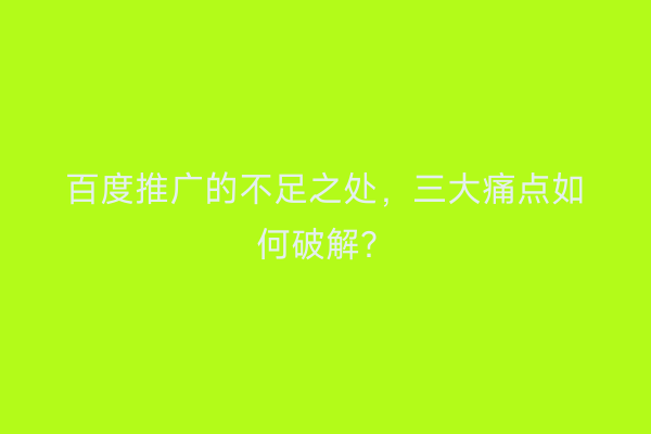 百度推广的不足之处，三大痛点如何破解？