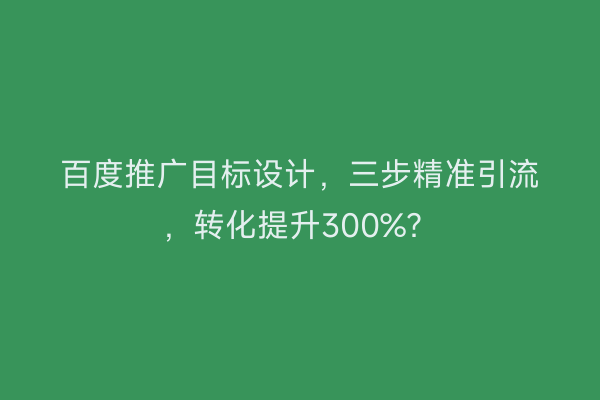 百度推广目标设计，三步精准引流，转化提升300%？