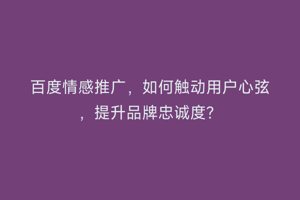 百度情感推广，如何触动用户心弦，提升品牌忠诚度？