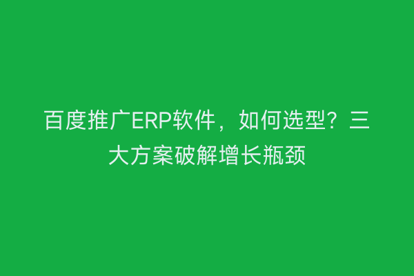 百度推广ERP软件，如何选型？三大方案破解增长瓶颈