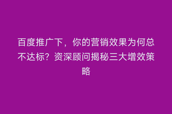 百度推广下，你的营销效果为何总不达标？资深顾问揭秘三大增效策略