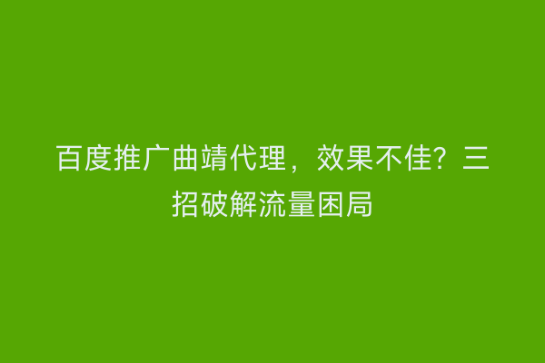 百度推广曲靖代理，效果不佳？三招破解流量困局