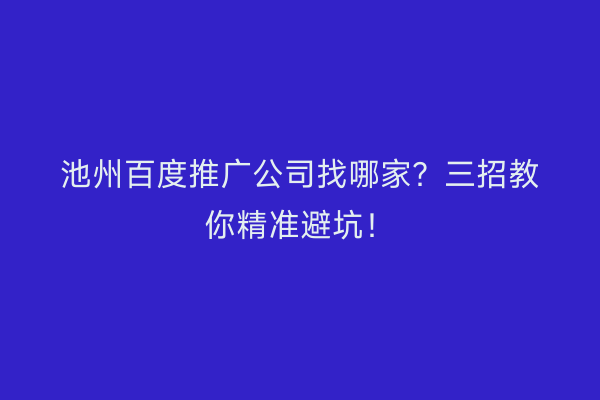 池州百度推广公司找哪家？三招教你精准避坑！