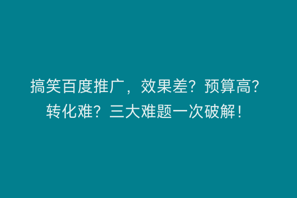 搞笑百度推广，效果差？预算高？转化难？三大难题一次破解！