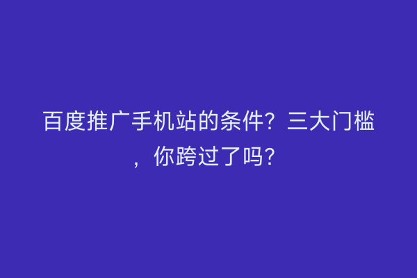 百度推广手机站的条件？三大门槛，你跨过了吗？