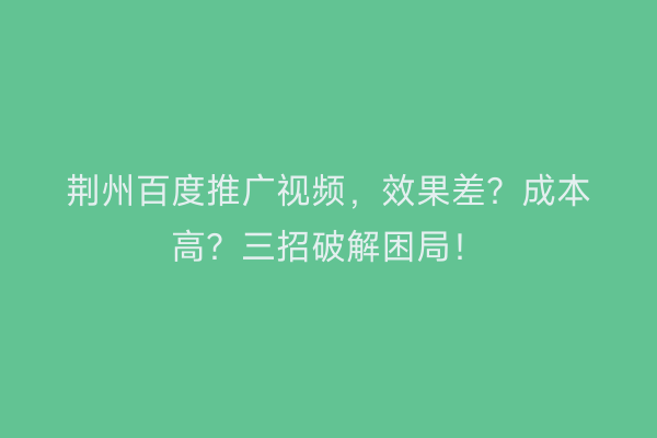 荆州百度推广视频，效果差？成本高？三招破解困局！