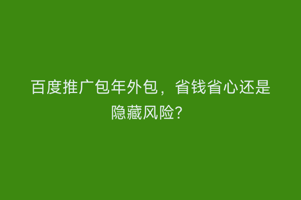 百度推广包年外包，省钱省心还是隐藏风险？
