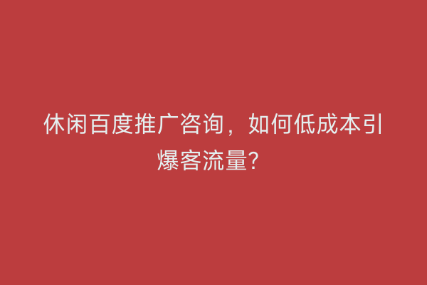 休闲百度推广咨询，如何低成本引爆客流量？
