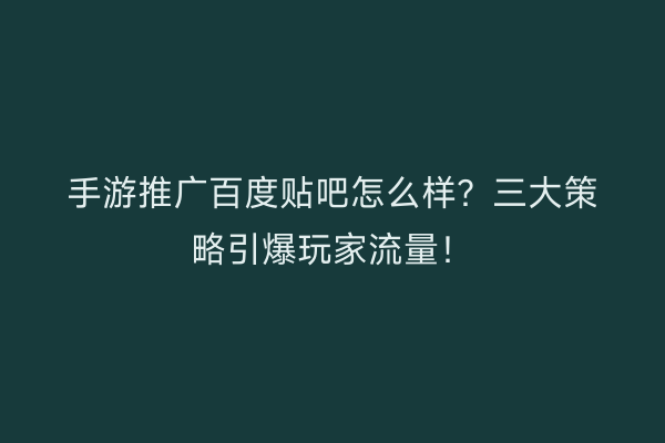 手游推广百度贴吧怎么样？三大策略引爆玩家流量！