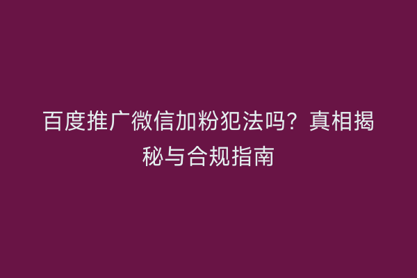 百度推广微信加粉犯法吗？真相揭秘与合规指南