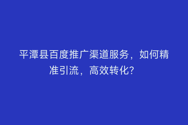 平潭县百度推广渠道服务，如何精准引流，高效转化？
