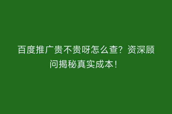百度推广贵不贵呀怎么查？资深顾问揭秘真实成本！