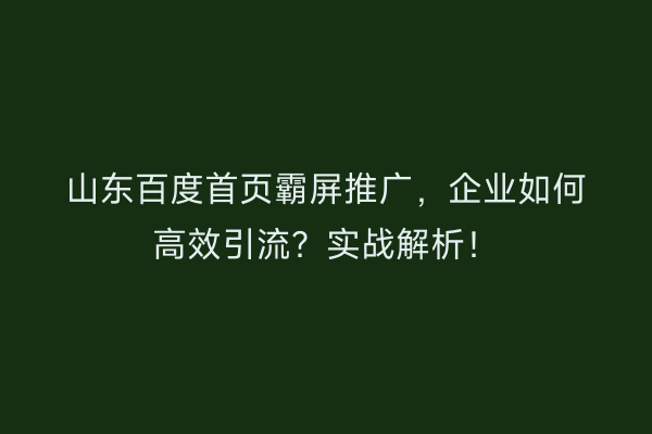 山东百度首页霸屏推广，企业如何高效引流？实战解析！