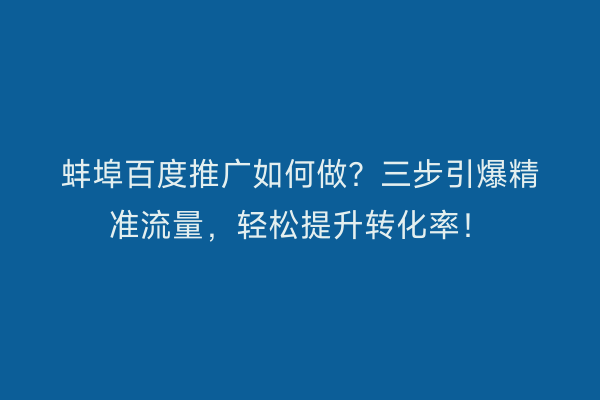 蚌埠百度推广如何做？三步引爆精准流量，轻松提升转化率！