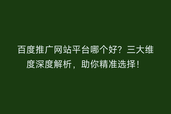 百度推广网站平台哪个好？三大维度深度解析，助你精准选择！