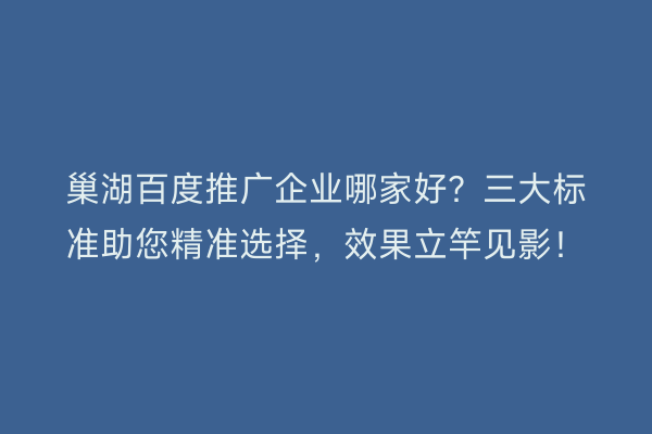 巢湖百度推广企业哪家好？三大标准助您精准选择，效果立竿见影！