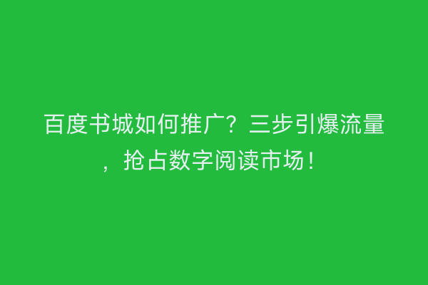 百度书城如何推广？三步引爆流量，抢占数字阅读市场！