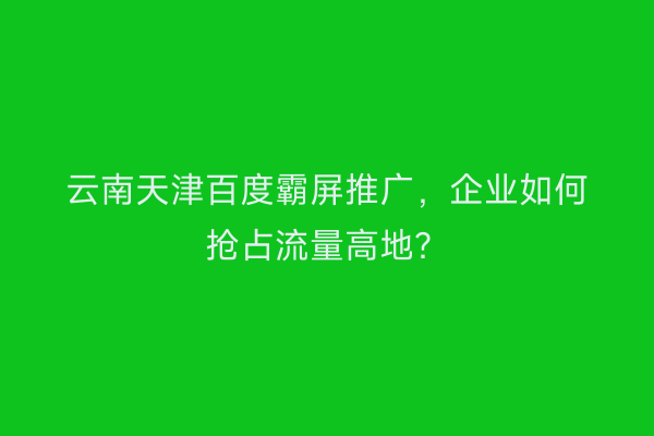 云南天津百度霸屏推广，企业如何抢占流量高地？